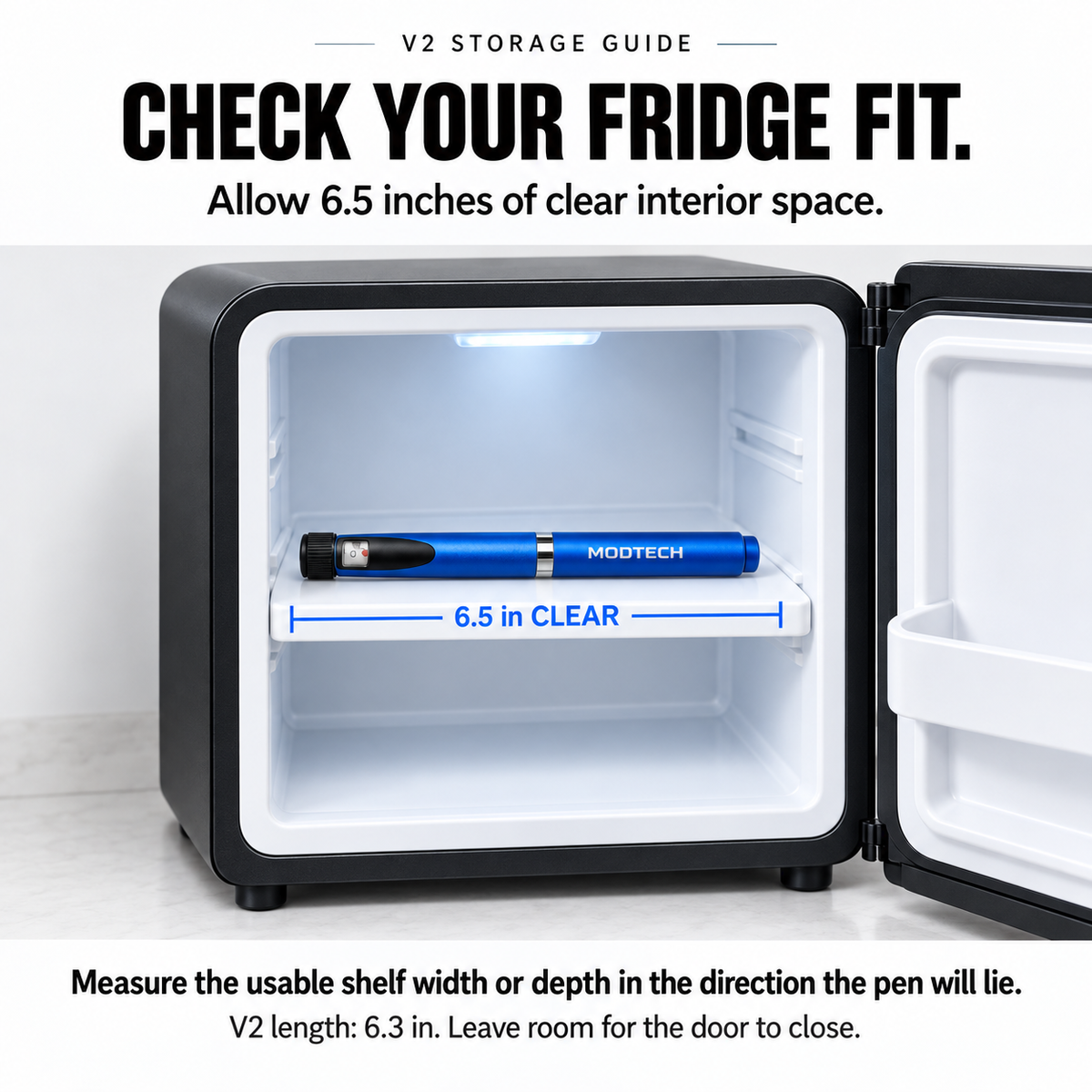 Fridge fit guide: allow 6.5 inches of clear shelf width or depth along the pen. V2 length is 6.3 inches; leave room for the door to close.